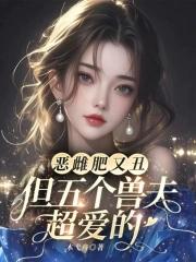 恶雌肥又丑?众兽夫都争着洗兽裙免费阅读